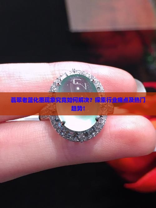 翡翠老蓝化墨现象究竟如何解决？探索行业痛点及热门趋势！