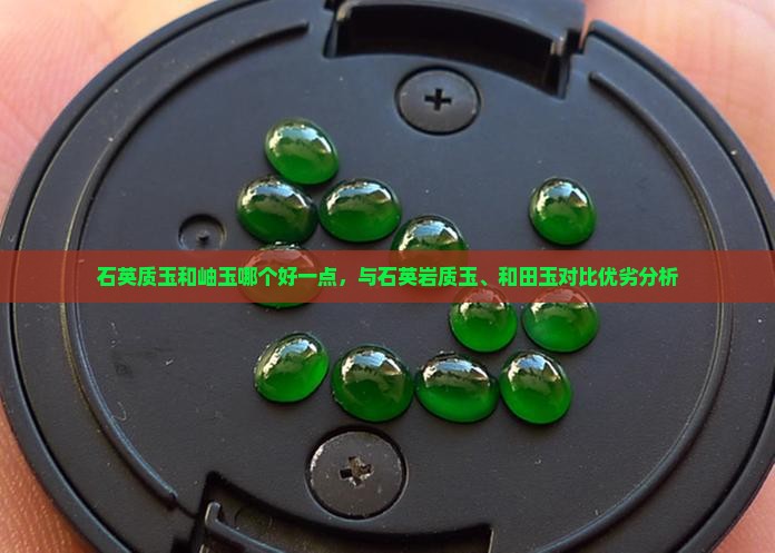 石英质玉和岫玉哪个好一点，与石英岩质玉、和田玉对比优劣分析