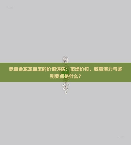 赤血金龙龙血玉的价值评估：市场价位、收藏潜力与鉴别要点是什么？