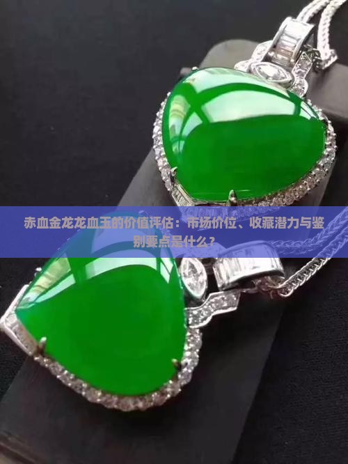 赤血金龙龙血玉的价值评估：市场价位、收藏潜力与鉴别要点是什么？
