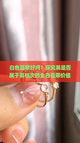 白色翡翠好吗？探究其是否属于高档次的全白翡翠价值