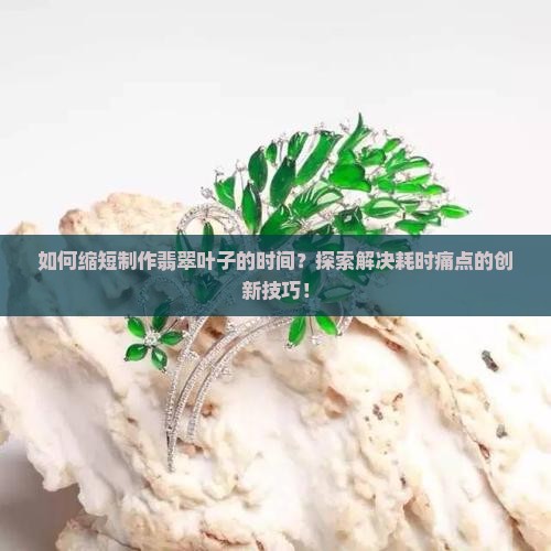 如何缩短制作翡翠叶子的时间？探索解决耗时痛点的创新技巧！