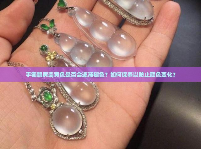手镯飘黄翡黄色是否会逐渐褪色？如何保养以防止颜色变化？