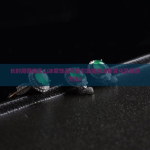 长时间佩戴天山冰翠饰品可能引发哪些身体变化及保养方法？
