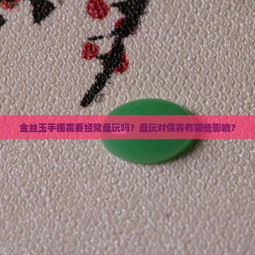 金丝玉手镯需要经常盘玩吗？盘玩对保养有哪些影响？
