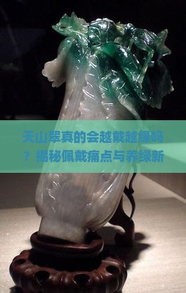 天山翠真的会越戴越绿吗？揭秘佩戴痛点与养绿新趋势！