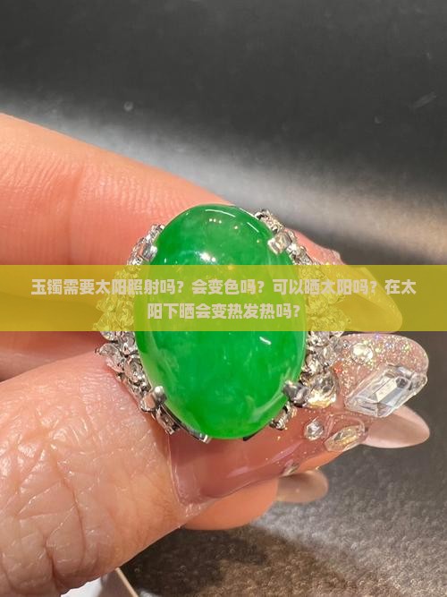 玉镯需要太阳照射吗？会变色吗？可以晒太阳吗？在太阳下晒会变热发热吗？