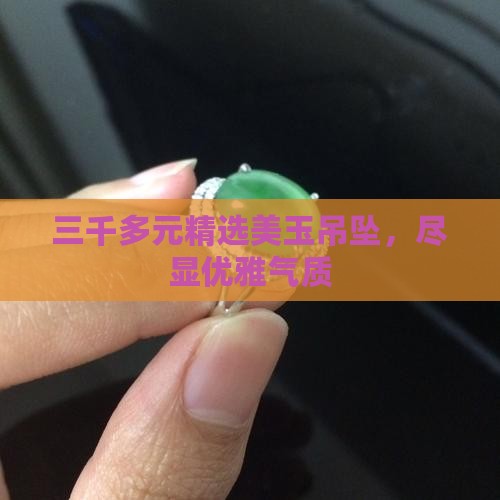 三千多元精选美玉吊坠，尽显优雅气质