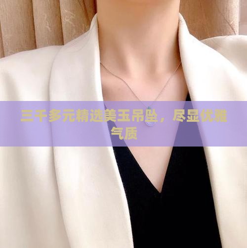 三千多元精选美玉吊坠，尽显优雅气质