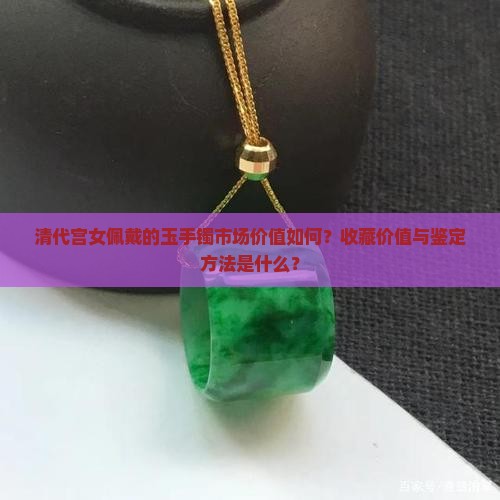 清代宫女佩戴的玉手镯市场价值如何？收藏价值与鉴定方法是什么？