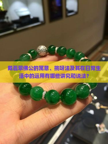 戴翡翠佛公的寓意、挑呀法及其在日常生活中的运用有哪些讲究和说法？