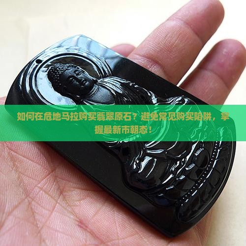 如何在危地马拉购买翡翠原石？避免常见购买陷阱，掌握最新市朝态！