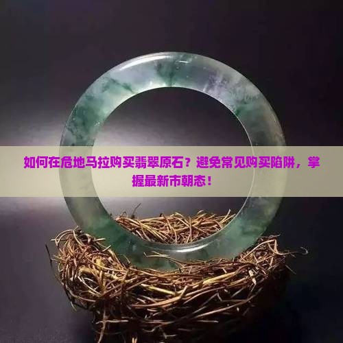 如何在危地马拉购买翡翠原石？避免常见购买陷阱，掌握最新市朝态！