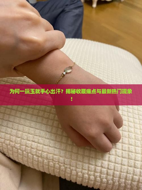 为何一玩玉就手心出汗？揭秘收藏痛点与最新热门现象！