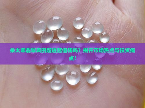 佘太翠翡翠真的越透越值钱吗？揭开市场热点与投资痛点！