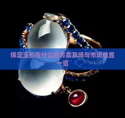 保定玉石在什么地方卖及场与市场位置一览