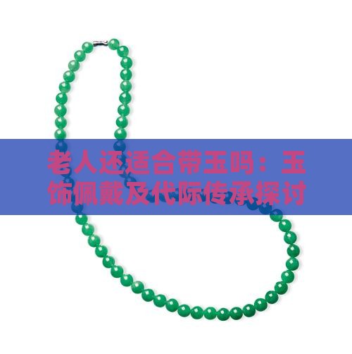 老人还适合带玉吗：玉饰佩戴及代际传承探讨