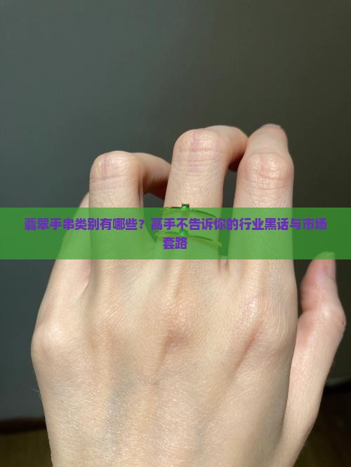 翡翠手串类别有哪些？高手不告诉你的行业黑话与市场套路