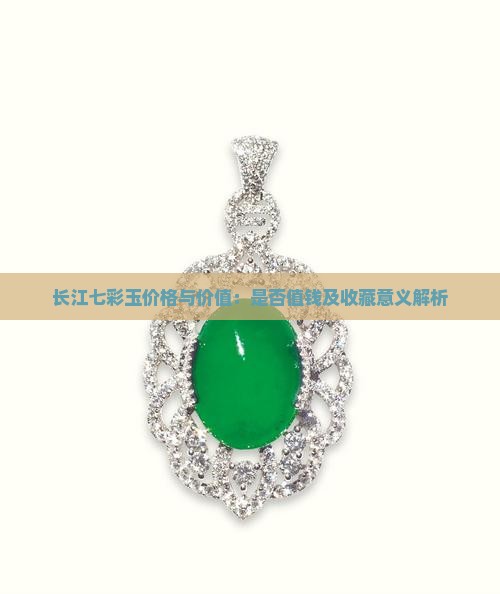 长江七彩玉价格与价值：是否值钱及收藏意义解析