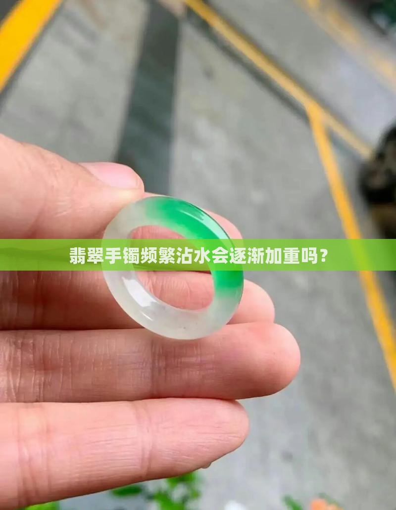 翡翠手镯频繁沾水会逐渐加重吗？