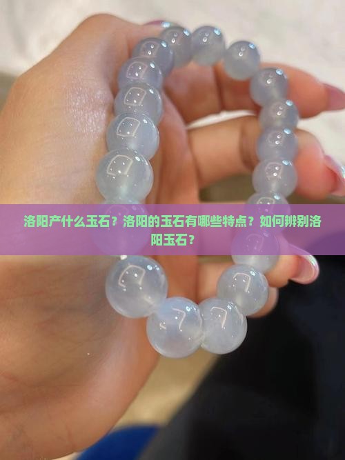 洛阳产什么玉石？洛阳的玉石有哪些特点？如何辨别洛阳玉石？