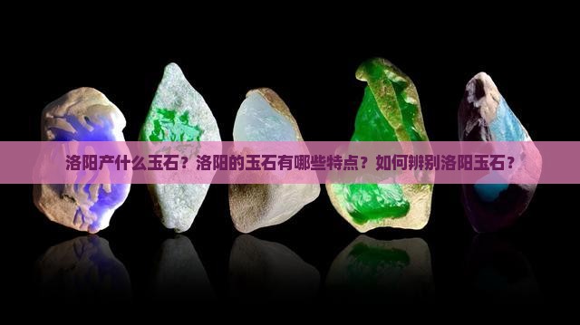 洛阳产什么玉石？洛阳的玉石有哪些特点？如何辨别洛阳玉石？