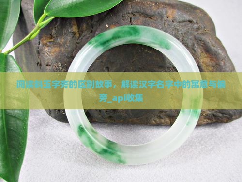 阅读斜玉字旁的区别故事，解读汉字名字中的寓意与偏旁_api收集