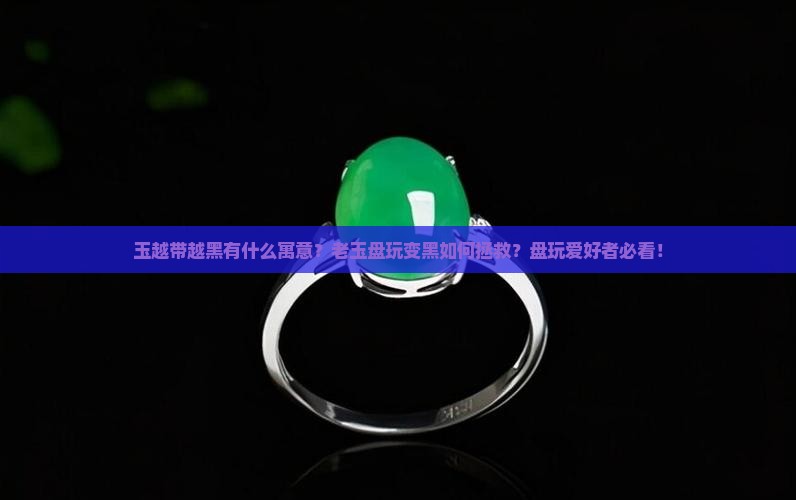 玉越带越黑有什么寓意？老玉盘玩变黑如何拯救？盘玩爱好者必看！