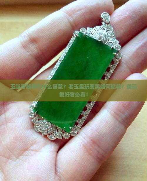 玉越带越黑有什么寓意？老玉盘玩变黑如何拯救？盘玩爱好者必看！