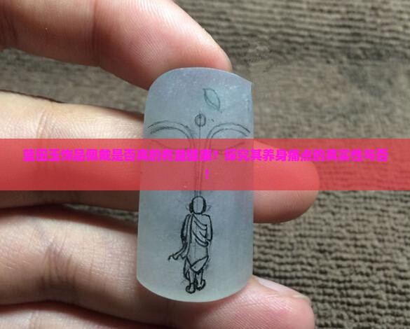 蓝田玉饰品佩戴是否真的有益健康？探究其养身痛点的真实性与否！