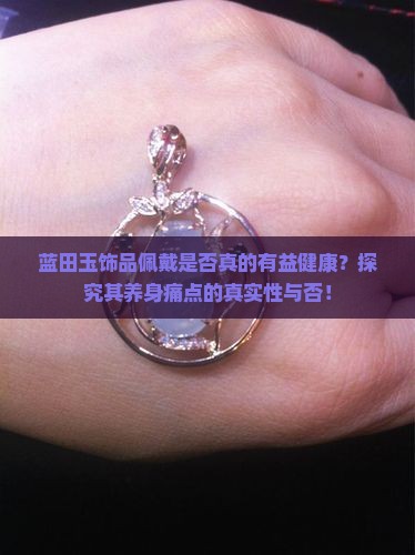 蓝田玉饰品佩戴是否真的有益健康？探究其养身痛点的真实性与否！