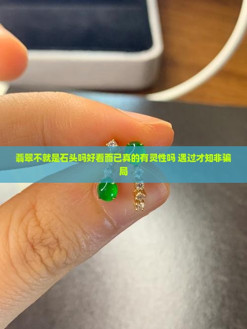 翡翠不就是石头吗好看而已真的有灵性吗 遇过才知非骗局