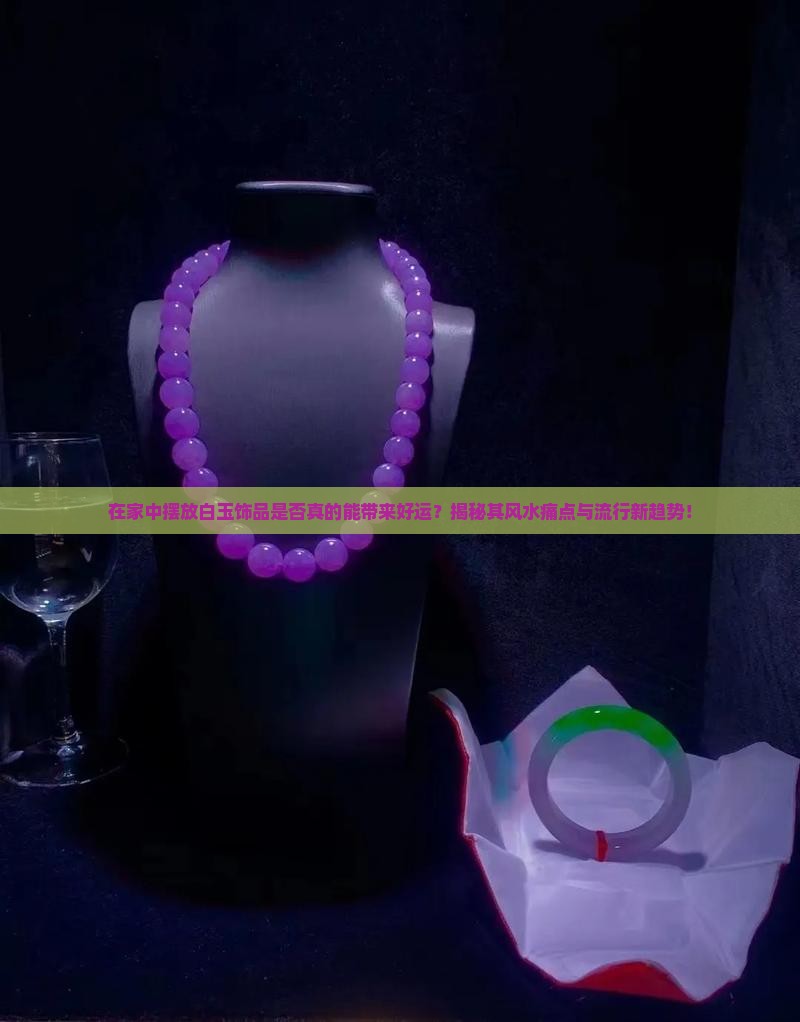 在家中摆放白玉饰品是否真的能带来好运？揭秘其风水痛点与流行新趋势！