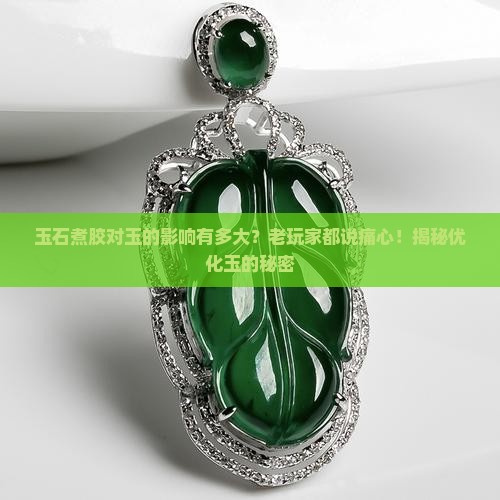玉石煮胶对玉的影响有多大？老玩家都说痛心！揭秘优化玉的秘密