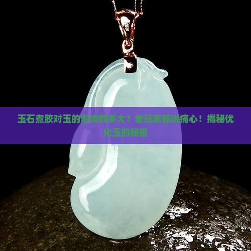 玉石煮胶对玉的影响有多大？老玩家都说痛心！揭秘优化玉的秘密