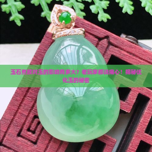 玉石煮胶对玉的影响有多大？老玩家都说痛心！揭秘优化玉的秘密