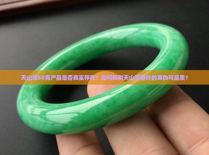 天山翠50克产品是否真实存在？如何辨别天山翠茶叶的真伪与品质？