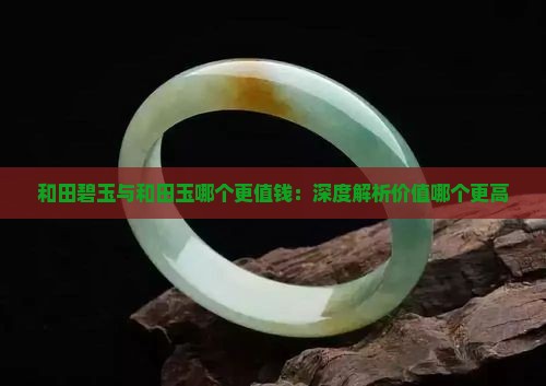 和田碧玉与和田玉哪个更值钱：深度解析价值哪个更高
