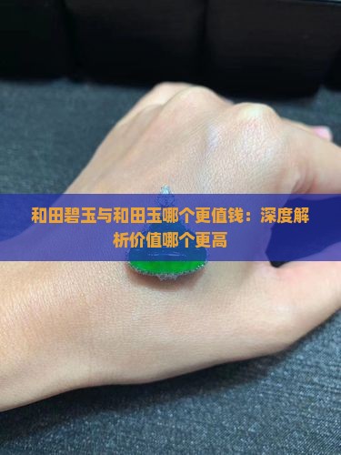 和田碧玉与和田玉哪个更值钱：深度解析价值哪个更高