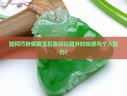 如何巧妙佩戴玉石跑环以提升时尚感与个人魅力？