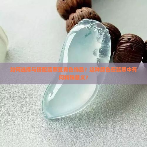 如何选择与搭配翡翠豆青色饰品？这种颜色在翡翠中有何特殊意义？