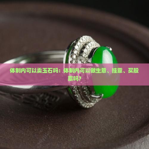 体制内可以卖玉石吗：体制内可以做生意、挂靠、买股票吗？