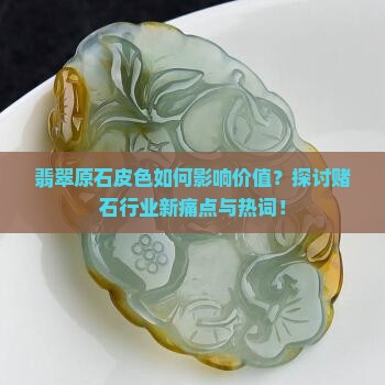 翡翠原石皮色如何影响价值？探讨赌石行业新痛点与热词！