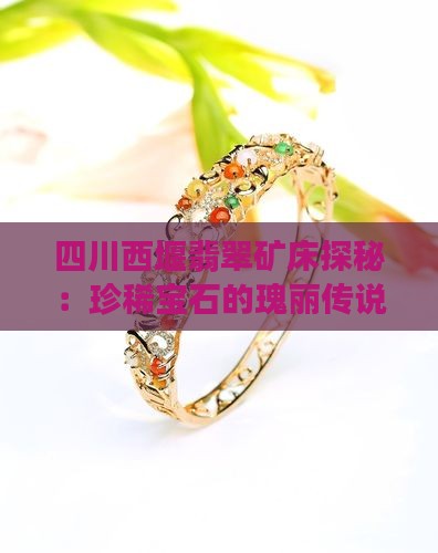 四川西堰翡翠矿床探秘：珍稀宝石的瑰丽传说