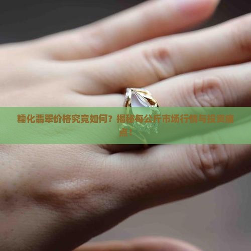 糯化翡翠价格究竟如何？揭秘每公斤市场行情与投资痛点！