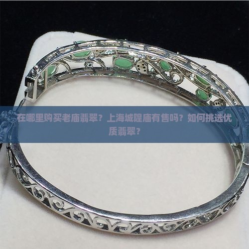 在哪里购买老庙翡翠？上海城隍庙有售吗？如何挑选优质翡翠？