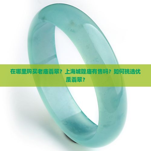 在哪里购买老庙翡翠？上海城隍庙有售吗？如何挑选优质翡翠？