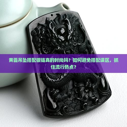 黄翡吊坠搭配银链真的时尚吗？如何避免搭配误区，抓住流行热点？