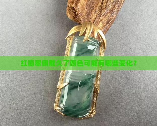 红翡翠佩戴久了颜色可能有哪些变化？