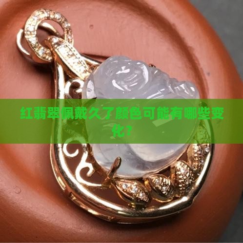红翡翠佩戴久了颜色可能有哪些变化？